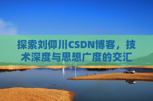 探索刘仰川CSDN博客，技术深度与思想广度的交汇